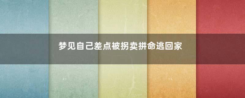 梦见自己差点被拐卖拼命逃回家 梦见自己差点被拐走